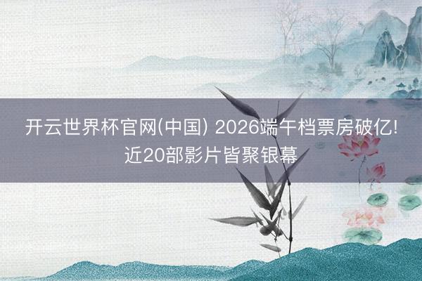 开云世界杯官网(中国) 2026端午档票房破亿!近20部影片皆聚银幕
