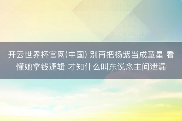 开云世界杯官网(中国) 别再把杨紫当成童星 看懂她拿钱逻辑 才知什么叫东说念主间泄漏