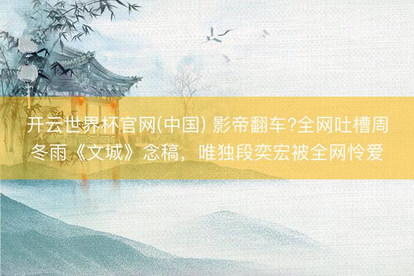 开云世界杯官网(中国) 影帝翻车?全网吐槽周冬雨《文城》念稿,唯独段奕宏被全网怜爱