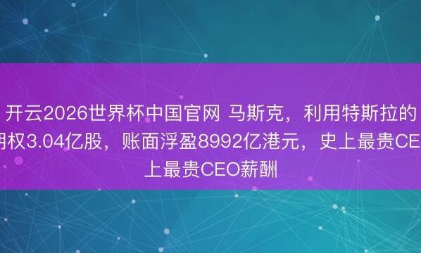 开云2026世界杯中国官网 马斯克,利用特斯拉的薪酬期权3.04亿股,账面浮盈8992亿港元,史上最贵CEO薪酬