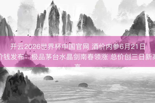 开云2026世界杯中国官网 酒价内参6月21日价钱发布：极品茅台水晶剑南春领涨 总价创三日新高
