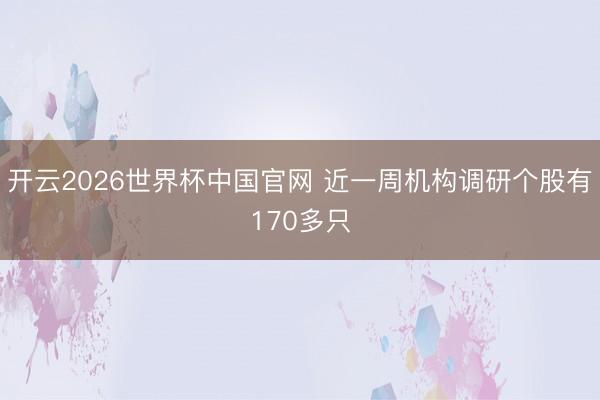 开云2026世界杯中国官网 近一周机构调研个股有170多只